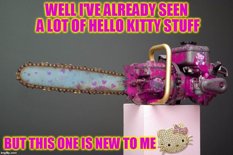 Name Of The Phobia Of Chainsaws? Common Sense! | WELL I'VE ALREADY SEEN A LOT OF HELLO KITTY STUFF; BUT THIS ONE IS NEW TO ME | image tagged in funny,memes,chainsaw,hello kitty,unbelievable,fun,what the phobia of chainsaw is called? well that'd be common se | made w/ Imgflip meme maker