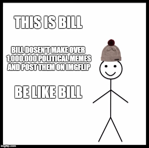 Be Like Bill Meme | THIS IS BILL; BILL DOSEN'T MAKE OVER 1,000,000 POLITICAL MEMES AND POST THEM ON IMGFLIP; BE LIKE BILL | image tagged in memes,be like bill | made w/ Imgflip meme maker