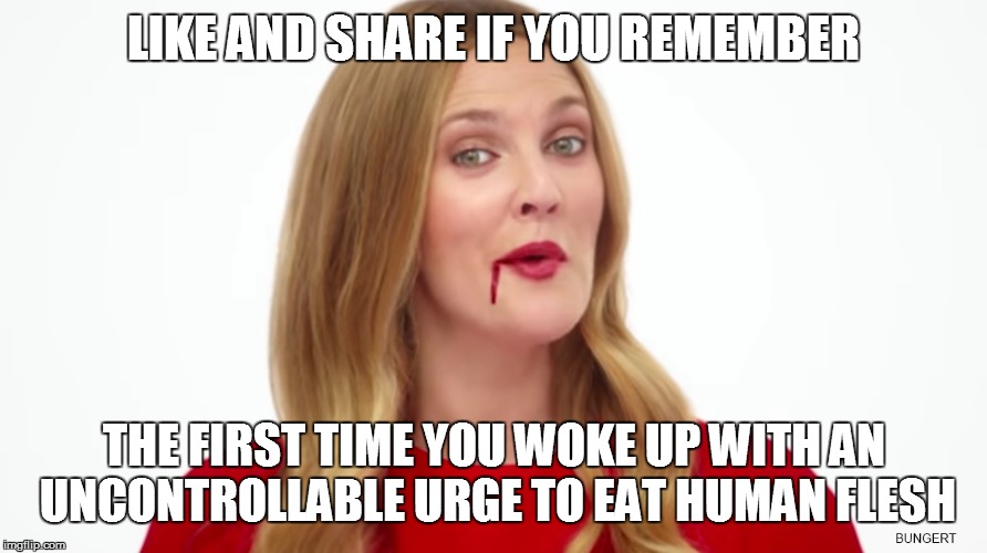 Santa Clarita Diet Meme | LIKE AND SHARE IF YOU REMEMBER; THE FIRST TIME YOU WOKE UP WITH AN UNCONTROLLABLE URGE TO EAT HUMAN FLESH | image tagged in zombies | made w/ Imgflip meme maker