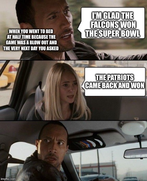 The Rock Driving | I'M GLAD THE FALCONS WON THE SUPER BOWL; WHEN YOU WENT TO BED AT HALF TIME BECAUSE THE GAME WAS A BLOW OUT AND THE VERY NEXT DAY YOU ASKED; THE PATRIOTS CAME BACK AND WON | image tagged in memes,the rock driving | made w/ Imgflip meme maker