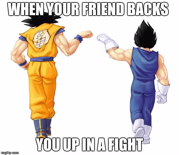 Goku & Vegeta | WHEN YOUR FRIEND BACKS; YOU UP IN A FIGHT | image tagged in goku  vegeta | made w/ Imgflip meme maker