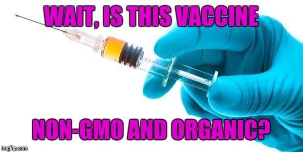Syringe vaccine medicine | WAIT, IS THIS VACCINE; NON-GMO AND ORGANIC? | image tagged in syringe vaccine medicine | made w/ Imgflip meme maker