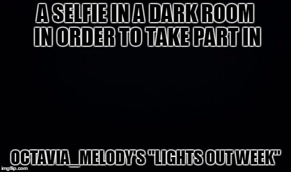 Lights Out Week? Ain't Nobody Got Light For That! | A SELFIE IN A DARK ROOM IN ORDER TO TAKE PART IN; OCTAVIA_MELODY'S "LIGHTS OUT WEEK" | image tagged in lights out week,funny,memes,selfie,unpaid electricity bill,where the f is the light switch | made w/ Imgflip meme maker