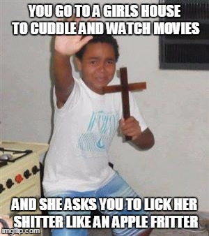 apple fritter | YOU GO TO A GIRLS HOUSE TO CUDDLE AND WATCH MOVIES; AND SHE ASKS YOU TO LICK HER SHITTER LIKE AN APPLE FRITTER | image tagged in scared kid,apple fritter | made w/ Imgflip meme maker