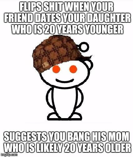 Scumbag Redditor Meme | FLIPS SHIT WHEN YOUR FRIEND DATES YOUR DAUGHTER WHO IS 20 YEARS YOUNGER; SUGGESTS YOU BANG HIS MOM WHO IS LIKELY 20 YEARS OLDER | image tagged in memes,scumbag redditor | made w/ Imgflip meme maker