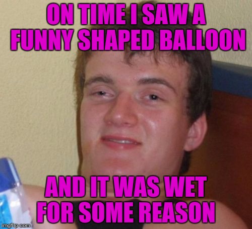 A Funny Balloon | ON TIME I SAW A FUNNY SHAPED BALLOON; AND IT WAS WET FOR SOME REASON | image tagged in memes,10 guy | made w/ Imgflip meme maker