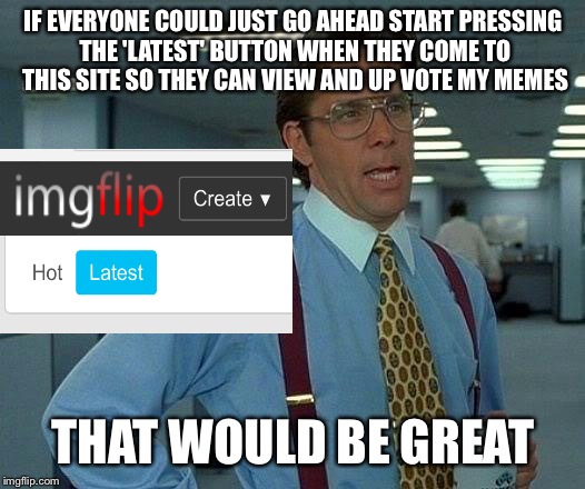 That Would Be Great | IF EVERYONE COULD JUST GO AHEAD START PRESSING THE 'LATEST' BUTTON WHEN THEY COME TO THIS SITE SO THEY CAN VIEW AND UP VOTE MY MEMES; THAT WOULD BE GREAT | image tagged in memes,that would be great | made w/ Imgflip meme maker