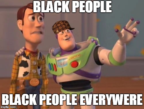 X, X Everywhere Meme | BLACK PEOPLE; BLACK PEOPLE EVERYWERE | image tagged in memes,x x everywhere,scumbag | made w/ Imgflip meme maker