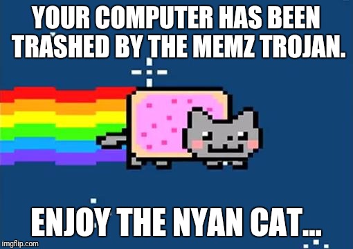 The Memz Trojan will Trash Your Computer! 
 | YOUR COMPUTER HAS BEEN TRASHED BY THE MEMZ TROJAN. ENJOY THE NYAN CAT... | image tagged in nyan cat | made w/ Imgflip meme maker