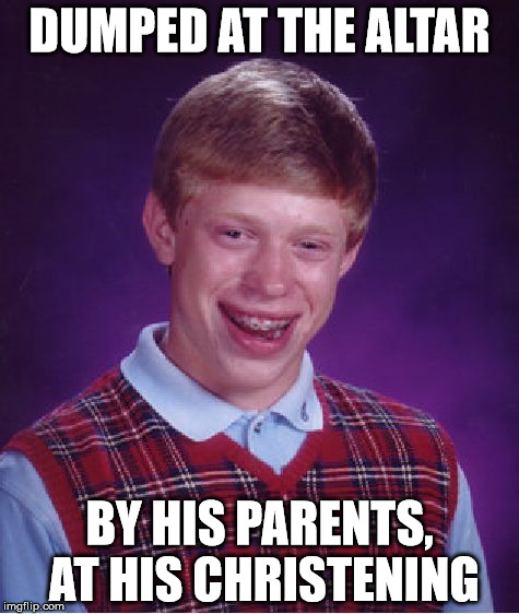 Bad Luck Brian | DUMPED AT THE ALTAR; BY HIS PARENTS, AT HIS CHRISTENING | image tagged in memes,bad luck brian | made w/ Imgflip meme maker