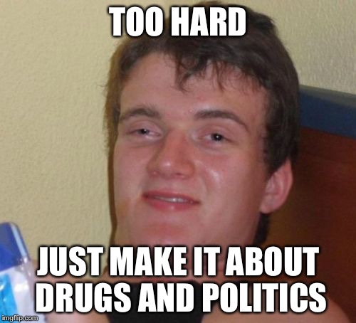 10 Guy Meme | TOO HARD JUST MAKE IT ABOUT DRUGS AND POLITICS | image tagged in memes,10 guy | made w/ Imgflip meme maker