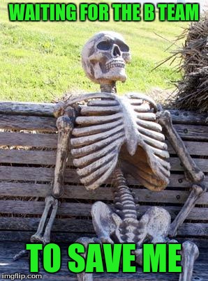 Waiting Skeleton Meme | WAITING FOR THE B TEAM TO SAVE ME | image tagged in memes,waiting skeleton | made w/ Imgflip meme maker