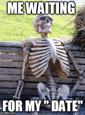 Waiting Skeleton | ME WAITING; FOR MY " DATE" | image tagged in memes,waiting skeleton | made w/ Imgflip meme maker