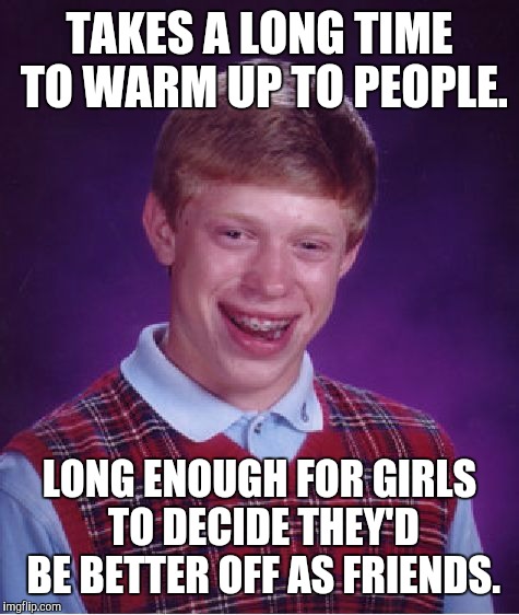 Bad Luck Brian | TAKES A LONG TIME TO WARM UP TO PEOPLE. LONG ENOUGH FOR GIRLS TO DECIDE THEY'D BE BETTER OFF AS FRIENDS. | image tagged in memes,bad luck brian | made w/ Imgflip meme maker