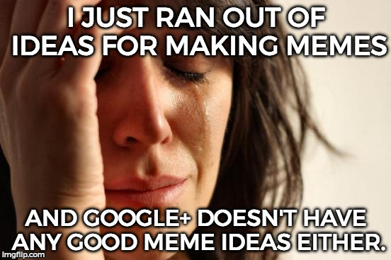 Run out of ideas? Try your social media! There's tons of memes there! xD | I JUST RAN OUT OF IDEAS FOR MAKING MEMES; AND GOOGLE+ DOESN'T HAVE ANY GOOD MEME IDEAS EITHER. | image tagged in memes,first world problems,funny,obvious | made w/ Imgflip meme maker