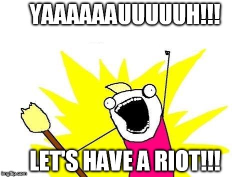 X All The Y | YAAAAAAUUUUUH!!! LET'S HAVE A RIOT!!! | image tagged in memes,x all the y | made w/ Imgflip meme maker