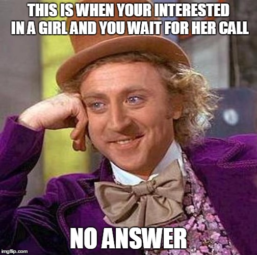 Creepy Condescending Wonka Meme | THIS IS WHEN YOUR INTERESTED IN A GIRL AND YOU WAIT FOR HER CALL; NO ANSWER | image tagged in memes,creepy condescending wonka | made w/ Imgflip meme maker