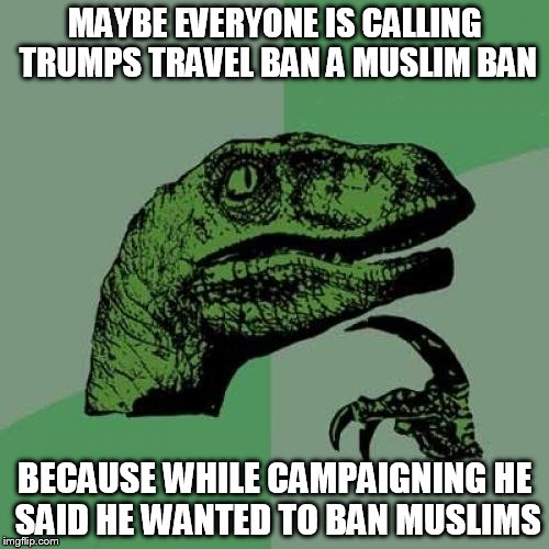 Words have consequences (Video source linked in comments)  | MAYBE EVERYONE IS CALLING TRUMPS TRAVEL BAN A MUSLIM BAN; BECAUSE WHILE CAMPAIGNING HE SAID HE WANTED TO BAN MUSLIMS | image tagged in memes,philosoraptor,trump,muslim ban,words | made w/ Imgflip meme maker