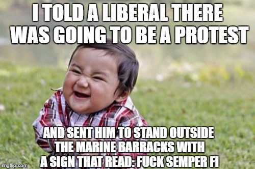 Evil Toddler Meme | I TOLD A LIBERAL THERE WAS GOING TO BE A PROTEST; AND SENT HIM TO STAND OUTSIDE THE MARINE BARRACKS WITH A SIGN THAT READ: FUCK SEMPER FI | image tagged in memes,evil toddler | made w/ Imgflip meme maker