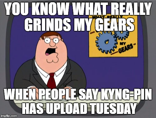 Kyng-Pin Gaming Upload Day | YOU KNOW WHAT REALLY GRINDS MY GEARS; WHEN PEOPLE SAY KYNG-PIN HAS UPLOAD TUESDAY | image tagged in memes,peter griffin news,kyng-pin gaming | made w/ Imgflip meme maker