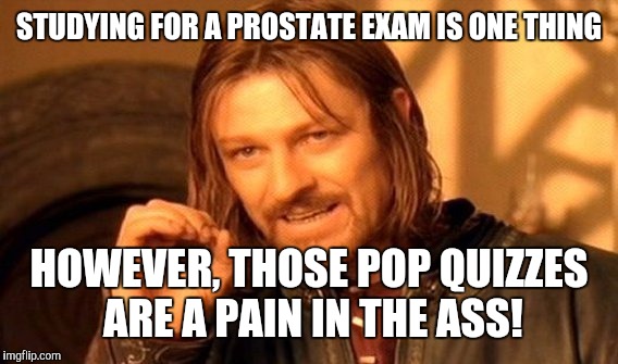 One Does Not Simply Meme | STUDYING FOR A PROSTATE EXAM IS ONE THING HOWEVER, THOSE POP QUIZZES ARE A PAIN IN THE ASS! | image tagged in memes,one does not simply | made w/ Imgflip meme maker