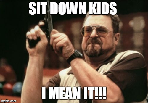 Am I The Only One Around Here | SIT DOWN KIDS; I MEAN IT!!! | image tagged in memes,am i the only one around here | made w/ Imgflip meme maker