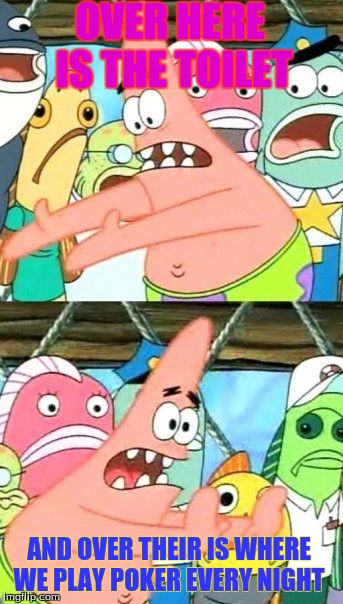 Put It Somewhere Else Patrick | OVER HERE IS THE TOILET; AND OVER THEIR IS WHERE WE PLAY POKER EVERY NIGHT | image tagged in memes,put it somewhere else patrick | made w/ Imgflip meme maker