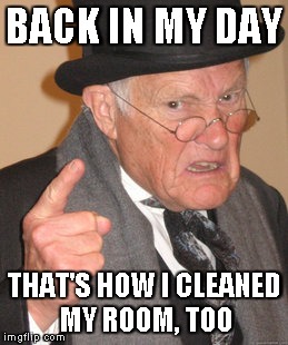 Back In My Day Meme | BACK IN MY DAY THAT'S HOW I CLEANED MY ROOM, TOO | image tagged in memes,back in my day | made w/ Imgflip meme maker