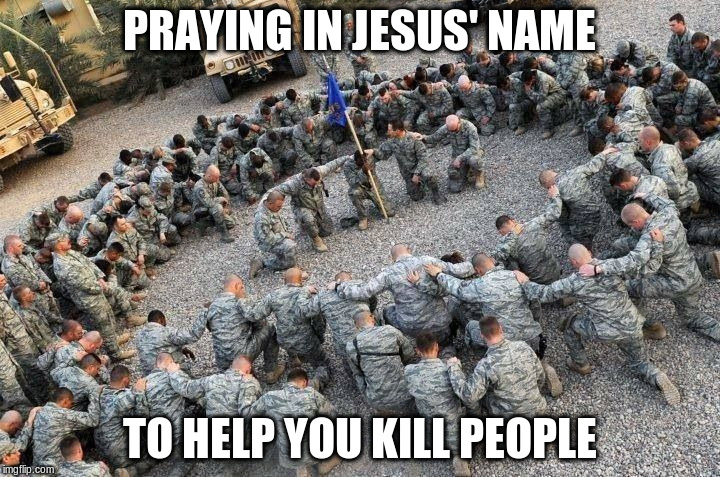 American Soldiers Praying in Jesus' Name 001 | PRAYING IN JESUS' NAME; TO HELP YOU KILL PEOPLE | image tagged in american soldiers praying in jesus' name 001 | made w/ Imgflip meme maker