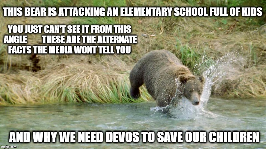 Betsy Devos once said kids needed guns in schools to protect them from the bears, no lie. | THIS BEAR IS ATTACKING AN ELEMENTARY SCHOOL FULL OF KIDS; YOU JUST CAN'T SEE IT FROM THIS ANGLE         THESE ARE THE ALTERNATE FACTS THE MEDIA WONT TELL YOU; AND WHY WE NEED DEVOS TO SAVE OUR CHILDREN | image tagged in memes,maga,drain the swamp,impeach trump,betsy devos,idiot | made w/ Imgflip meme maker