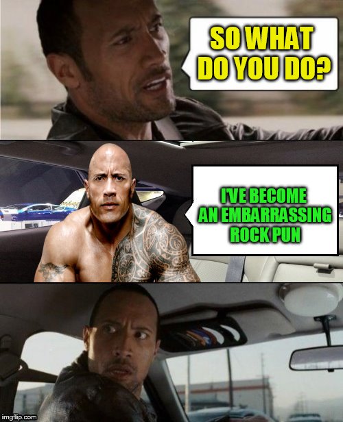 The Rock Driving Blank 2 | SO WHAT DO YOU DO? I'VE BECOME AN EMBARRASSING ROCK PUN | image tagged in the rock driving blank 2 | made w/ Imgflip meme maker