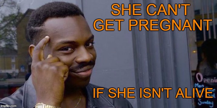 Now you tell me. | SHE CAN'T GET PREGNANT; IF SHE ISN'T ALIVE | image tagged in thinking man | made w/ Imgflip meme maker