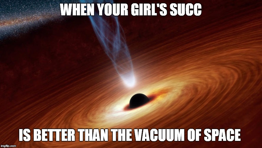 super nebular succ | WHEN YOUR GIRL'S SUCC; IS BETTER THAN THE VACUUM OF SPACE | image tagged in succ,space | made w/ Imgflip meme maker