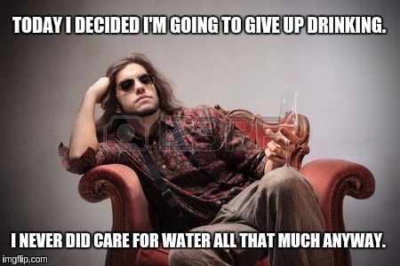 TODAY I DECIDED I'M GOING TO GIVE UP DRINKING. I NEVER DID CARE FOR WATER ALL THAT MUCH ANYWAY. | image tagged in bored young man with wine glass | made w/ Imgflip meme maker