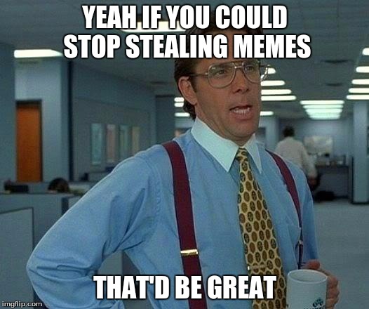That Would Be Great Meme | YEAH IF YOU COULD STOP STEALING MEMES THAT'D BE GREAT | image tagged in memes,that would be great | made w/ Imgflip meme maker