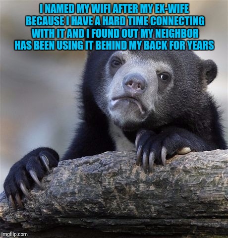 Confession Bear Meme |  I NAMED MY WIFI AFTER MY EX-WIFE BECAUSE I HAVE A HARD TIME CONNECTING WITH IT AND I FOUND OUT MY NEIGHBOR HAS BEEN USING IT BEHIND MY BACK FOR YEARS | image tagged in memes,confession bear | made w/ Imgflip meme maker