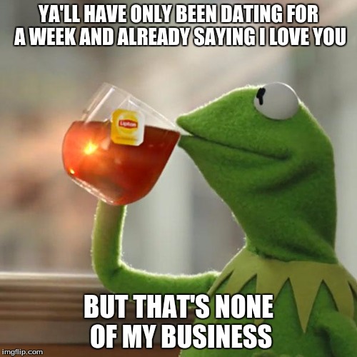 But That's None Of My Business | YA'LL HAVE ONLY BEEN DATING FOR A WEEK AND ALREADY SAYING I LOVE YOU; BUT THAT'S NONE OF MY BUSINESS | image tagged in memes,but thats none of my business,kermit the frog | made w/ Imgflip meme maker