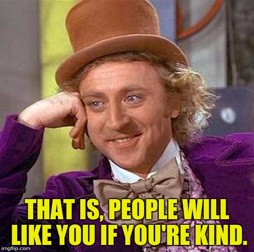 Creepy Condescending Wonka Meme | THAT IS, PEOPLE WILL LIKE YOU IF YOU'RE KIND. | image tagged in memes,creepy condescending wonka | made w/ Imgflip meme maker