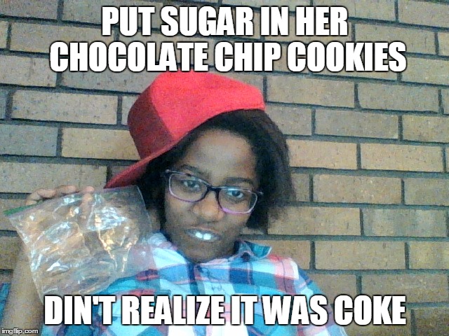 coke joke | PUT SUGAR IN HER CHOCOLATE CHIP COOKIES; DIN'T REALIZE IT WAS COKE | image tagged in funny,weird | made w/ Imgflip meme maker