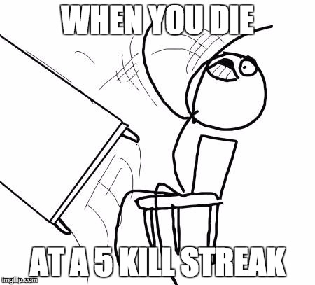 Table Flip Guy Meme | WHEN YOU DIE; AT A 5 KILL STREAK | image tagged in memes,table flip guy | made w/ Imgflip meme maker