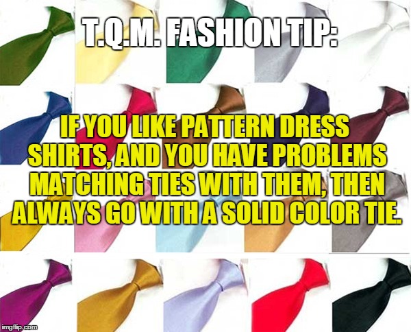 T.Q.M. FASHION TIP:; IF YOU LIKE PATTERN DRESS SHIRTS, AND YOU HAVE PROBLEMS MATCHING TIES WITH THEM, THEN ALWAYS GO WITH A SOLID COLOR TIE. | made w/ Imgflip meme maker