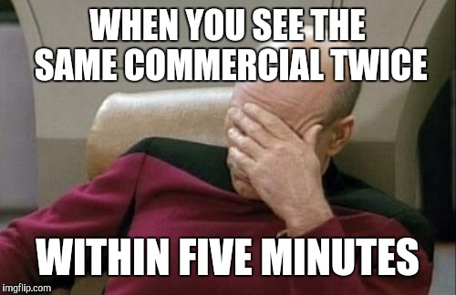 Captain Picard Facepalm Meme | WHEN YOU SEE THE SAME COMMERCIAL TWICE; WITHIN FIVE MINUTES | image tagged in memes,captain picard facepalm | made w/ Imgflip meme maker
