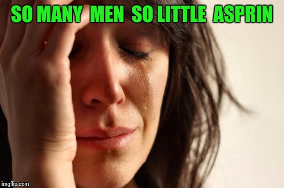 First World Problems Meme | SO MANY  MEN  SO LITTLE  ASPRIN | image tagged in memes,first world problems | made w/ Imgflip meme maker