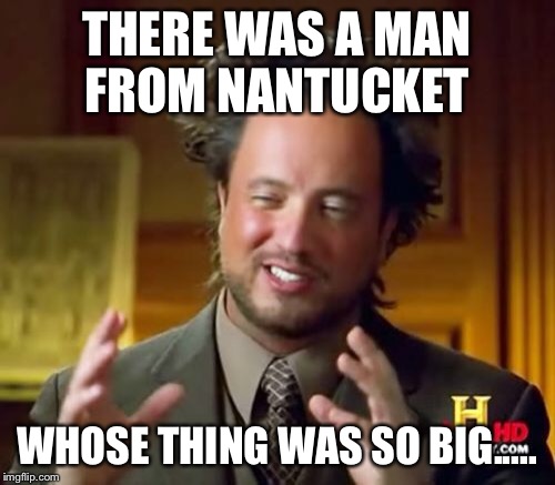 Ancient Aliens Meme | THERE WAS A MAN FROM NANTUCKET WHOSE THING WAS SO BIG..... | image tagged in memes,ancient aliens | made w/ Imgflip meme maker