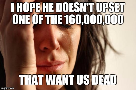 First World Problems Meme | I HOPE HE DOESN'T UPSET ONE OF THE 160,000,000 THAT WANT US DEAD | image tagged in memes,first world problems | made w/ Imgflip meme maker