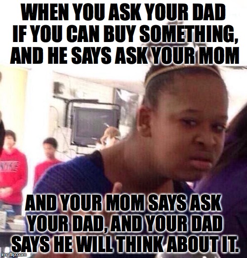 Black Girl Wat Meme | WHEN YOU ASK YOUR DAD IF YOU CAN BUY SOMETHING, AND HE SAYS ASK YOUR MOM; AND YOUR MOM SAYS ASK YOUR DAD, AND YOUR DAD SAYS HE WILL THINK ABOUT IT. | image tagged in memes,black girl wat | made w/ Imgflip meme maker