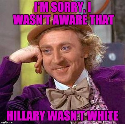 Creepy Condescending Wonka Meme | I'M SORRY, I WASN'T AWARE THAT HILLARY WASN'T WHITE | image tagged in memes,creepy condescending wonka | made w/ Imgflip meme maker