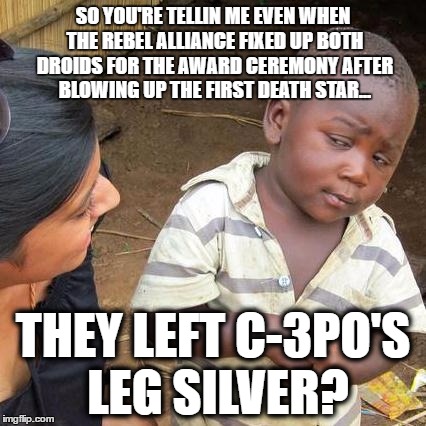 C-3PO LEG | SO YOU'RE TELLIN ME EVEN WHEN THE REBEL ALLIANCE FIXED UP BOTH DROIDS FOR THE AWARD CEREMONY AFTER BLOWING UP THE FIRST DEATH STAR... THEY LEFT C-3PO'S LEG SILVER? | image tagged in memes,third world skeptical kid,star wars,mandela effect | made w/ Imgflip meme maker