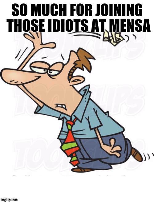SO MUCH FOR JOINING THOSE IDIOTS AT MENSA | made w/ Imgflip meme maker