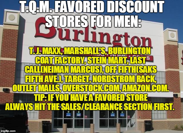 T.Q.M. FAVORED DISCOUNT STORES FOR MEN:; T. J. MAXX, MARSHALL'S, BURLINGTON COAT FACTORY, STEIN MART, LAST CALL(NEIMAN MARCUS), OFF FIFTH(SAKS FIFTH AVE.), TARGET, NORDSTROM RACK, OUTLET MALLS, OVERSTOCK.COM, AMAZON.COM. TIP: IF YOU HAVE A FAVORED STORE ALWAYS HIT THE SALES/CLEARANCE SECTION FIRST. | made w/ Imgflip meme maker